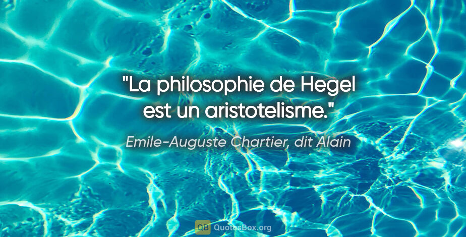 Emile-Auguste Chartier, dit Alain citation: "La philosophie de Hegel est un aristotelisme."