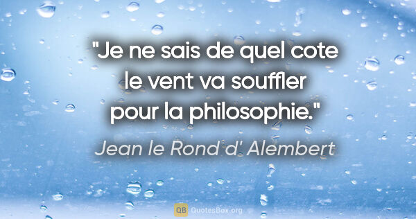 Jean le Rond d' Alembert citation: "Je ne sais de quel cote le vent va souffler pour la philosophie."