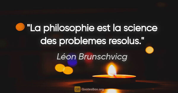 Léon Brunschvicg citation: "La philosophie est la science des problemes resolus."
