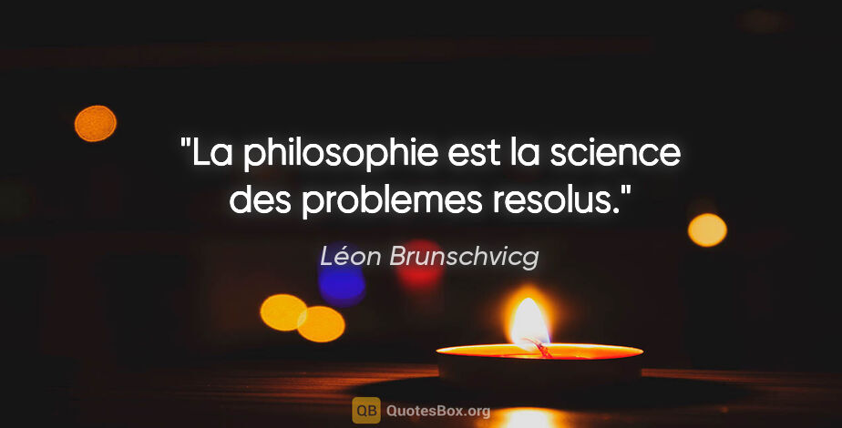 Léon Brunschvicg citation: "La philosophie est la science des problemes resolus."