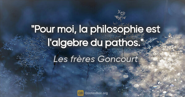 Les frères Goncourt citation: "Pour moi, la philosophie est l'algebre du pathos."