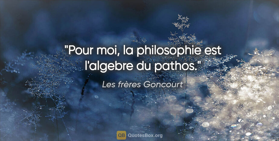 Les frères Goncourt citation: "Pour moi, la philosophie est l'algebre du pathos."