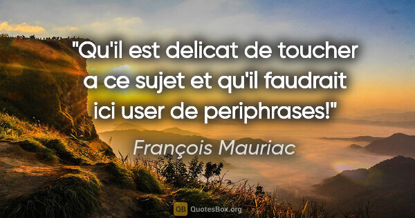 François Mauriac citation: "Qu'il est delicat de toucher a ce sujet et qu'il faudrait ici..."