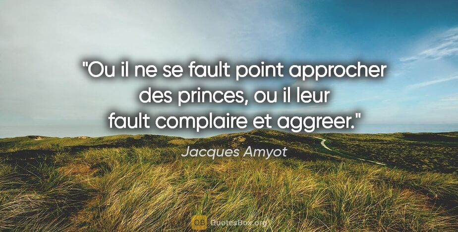 Jacques Amyot citation: "Ou il ne se fault point approcher des princes, ou il leur..."