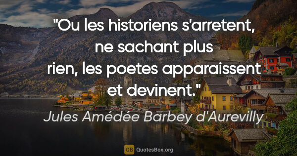 Jules Amédée Barbey d'Aurevilly citation: "Ou les historiens s'arretent, ne sachant plus rien, les poetes..."