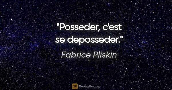 Fabrice Pliskin citation: "Posseder, c'est se deposseder."