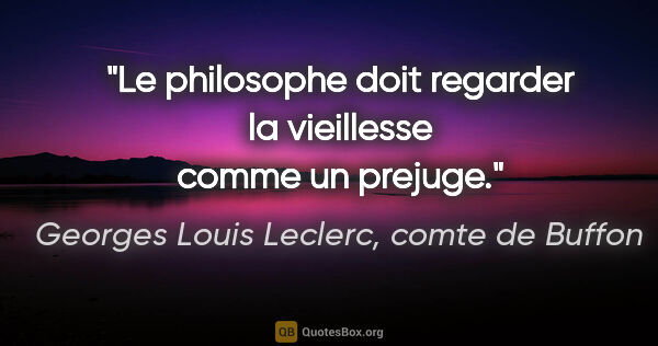 Georges Louis Leclerc, comte de Buffon citation: "Le philosophe doit regarder la vieillesse comme un prejuge."