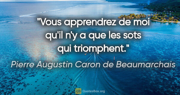 Pierre Augustin Caron de Beaumarchais citation: "Vous apprendrez de moi qu'il n'y a que les sots qui triomphent."