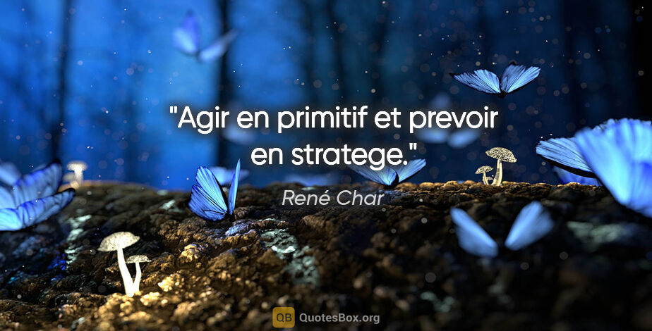 René Char citation: "Agir en primitif et prevoir en stratege."