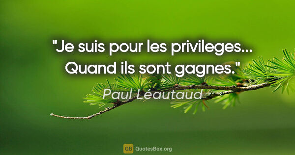 Paul Léautaud citation: "Je suis pour les privileges... Quand ils sont gagnes."