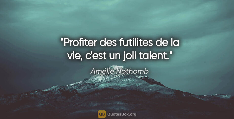 Amélie Nothomb citation: "Profiter des futilites de la vie, c'est un joli talent."