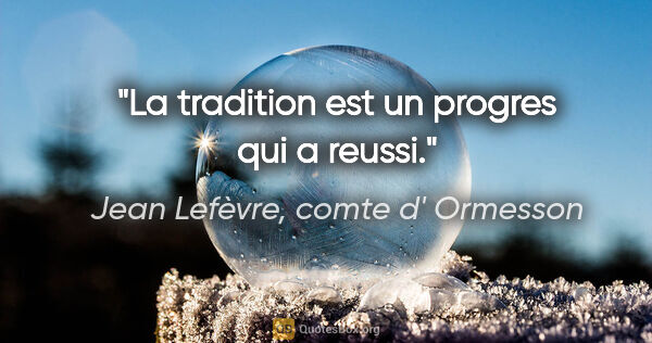 Jean Lefèvre, comte d' Ormesson citation: "La tradition est un progres qui a reussi."