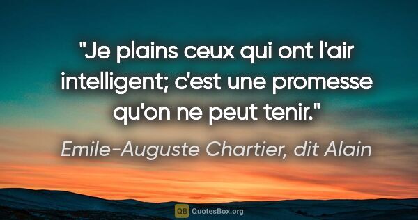 Emile-Auguste Chartier, dit Alain citation: "Je plains ceux qui ont l'air intelligent; c'est une promesse..."