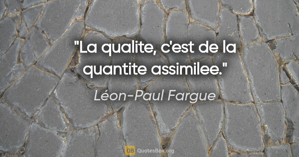 Léon-Paul Fargue citation: "La qualite, c'est de la quantite assimilee."