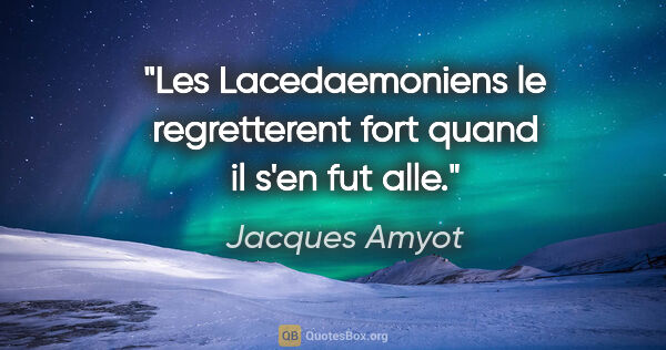 Jacques Amyot citation: "Les Lacedaemoniens le regretterent fort quand il s'en fut alle."