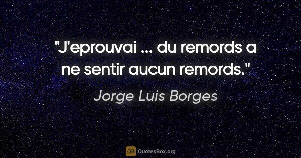 Jorge Luis Borges citation: "J'eprouvai ... du remords a ne sentir aucun remords."