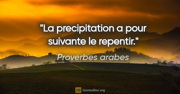 Proverbes arabes citation: "La precipitation a pour suivante le repentir."