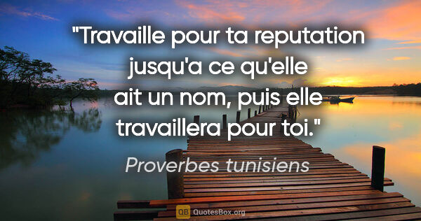 Proverbes tunisiens citation: "Travaille pour ta reputation jusqu'a ce qu'elle ait un nom,..."