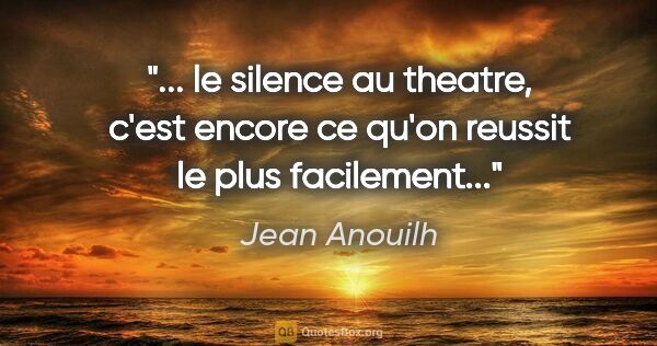 Jean Anouilh citation: " le silence au theatre, c'est encore ce qu'on reussit le plus..."