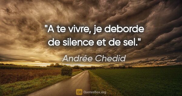 Andrée Chedid citation: "A te vivre, je deborde de silence et de sel."