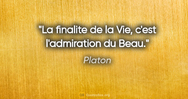 Platon citation: "La finalite de la Vie, c'est l'admiration du Beau."