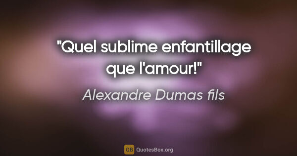 Alexandre Dumas fils citation: "Quel sublime enfantillage que l'amour!"