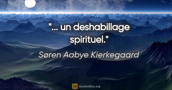 Søren Aabye Kierkegaard citation: "... un deshabillage spirituel."