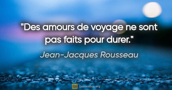 Jean-Jacques Rousseau citation: "Des amours de voyage ne sont pas faits pour durer."