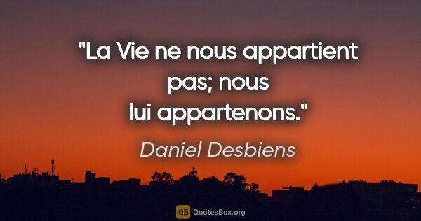 Daniel Desbiens citation: "La Vie ne nous appartient pas; nous lui appartenons."