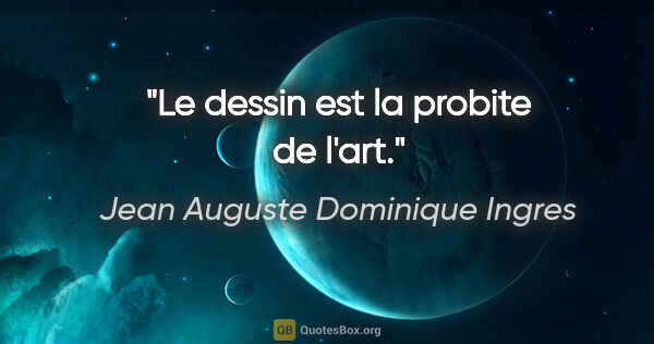 Jean Auguste Dominique Ingres citation: "Le dessin est la probite de l'art."
