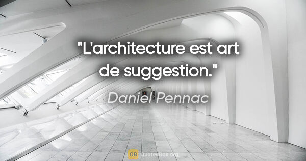 Daniel Pennac citation: "L'architecture est art de suggestion."