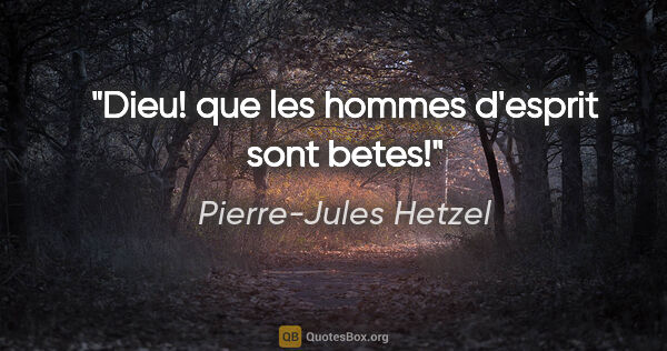 Pierre-Jules Hetzel citation: "Dieu! que les hommes d'esprit sont betes!"