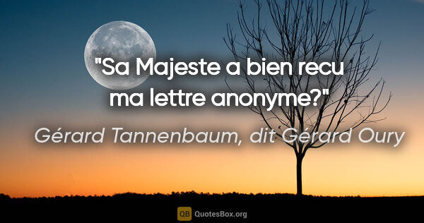 Gérard Tannenbaum, dit Gérard Oury citation: "Sa Majeste a bien recu ma lettre anonyme?"