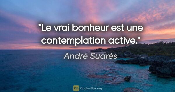 André Suarès citation: "Le vrai bonheur est une contemplation active."