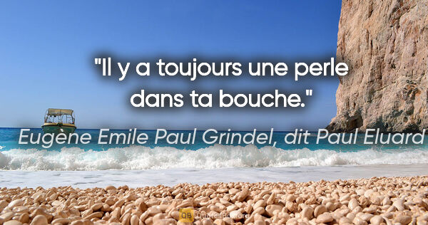 Eugène Emile Paul Grindel, dit Paul Eluard citation: "Il y a toujours une perle dans ta bouche."