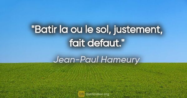 Jean-Paul Hameury citation: "Batir la ou le sol, justement, fait defaut."