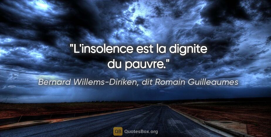 Bernard Willems-Diriken, dit Romain Guilleaumes citation: "L'insolence est la dignite du pauvre."