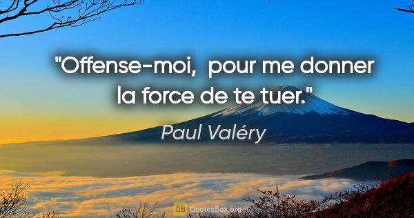 Paul Valéry citation: "Offense-moi,  pour me donner la force de te tuer."