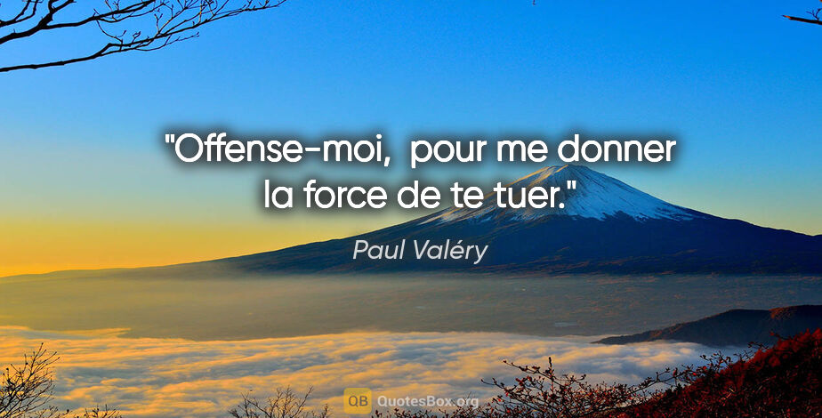 Paul Valéry citation: "Offense-moi,  pour me donner la force de te tuer."