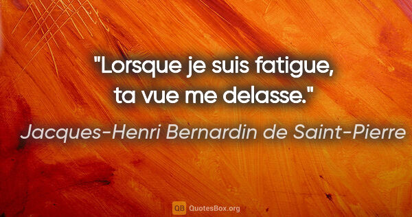 Jacques-Henri Bernardin de Saint-Pierre citation: "Lorsque je suis fatigue, ta vue me delasse."