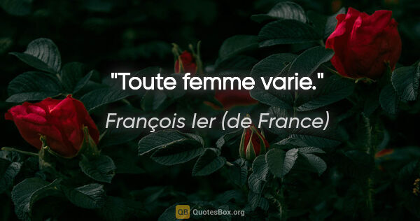 François Ier (de France) citation: "Toute femme varie."
