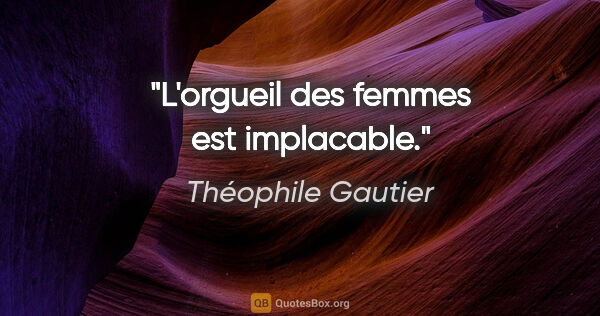 Théophile Gautier citation: "L'orgueil des femmes est implacable."