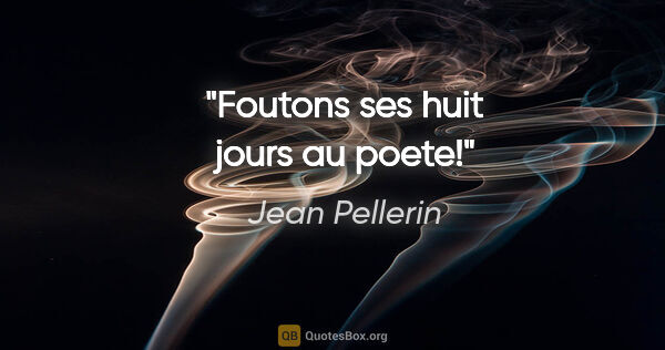 Jean Pellerin citation: "Foutons ses huit jours au poete!"