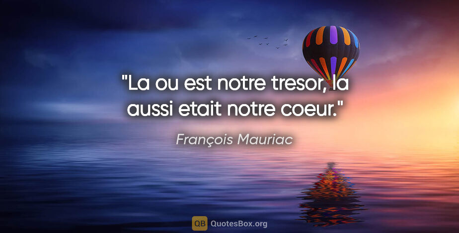 François Mauriac citation: "La ou est notre tresor, la aussi etait notre coeur."