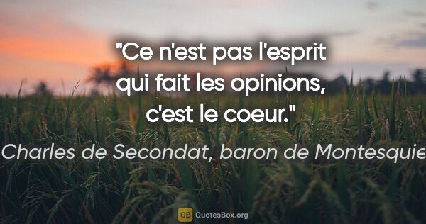 Charles de Secondat, baron de Montesquieu citation: "Ce n'est pas l'esprit qui fait les opinions, c'est le coeur."