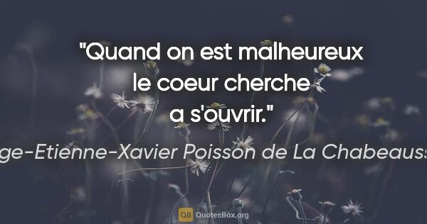Ange-Etienne-Xavier Poisson de La Chabeaussière citation: "Quand on est malheureux le coeur cherche a s'ouvrir."