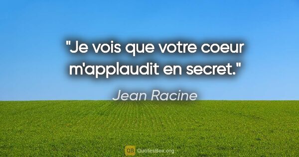 Jean Racine citation: "Je vois que votre coeur m'applaudit en secret."