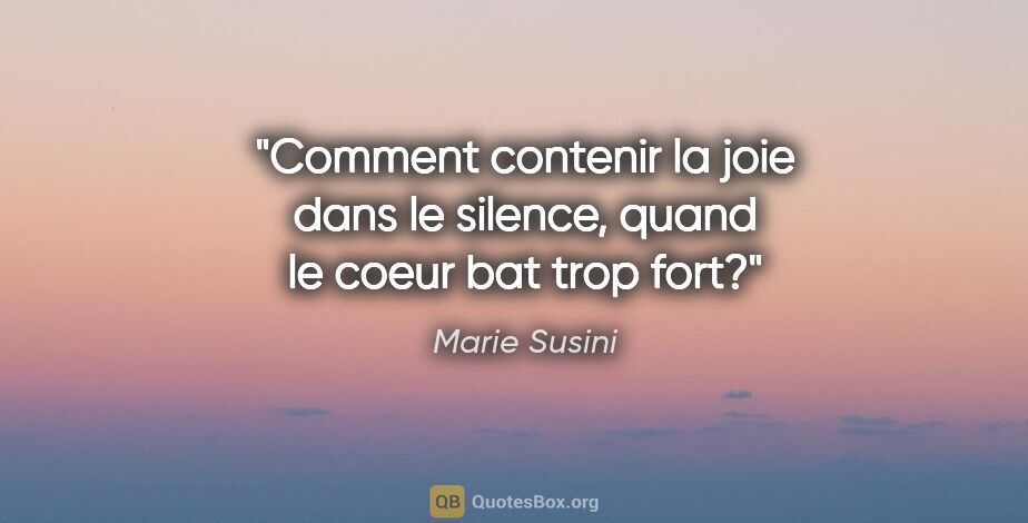 Marie Susini citation: "Comment contenir la joie dans le silence, quand le coeur bat..."