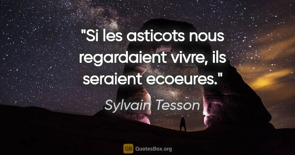 Sylvain Tesson citation: "Si les asticots nous regardaient vivre, ils seraient ecoeures."