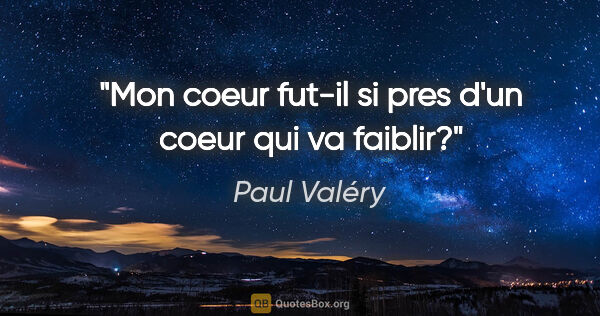 Paul Valéry citation: "Mon coeur fut-il si pres d'un coeur qui va faiblir?"